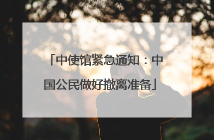 中使馆紧急通知：中国公民做好撤离准备