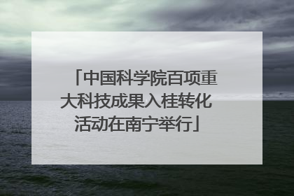 中国科学院百项重大科技成果入桂转化活动在南宁举行