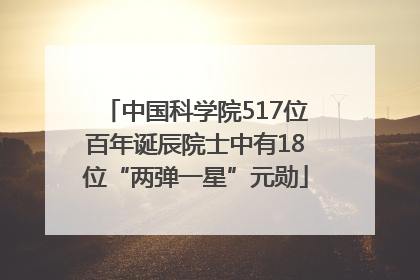 中国科学院517位百年诞辰院士中有18位“两弹一星”元勋
