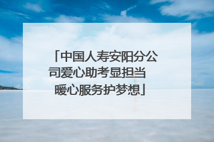 中国人寿安阳分公司爱心助考显担当 暖心服务护梦想