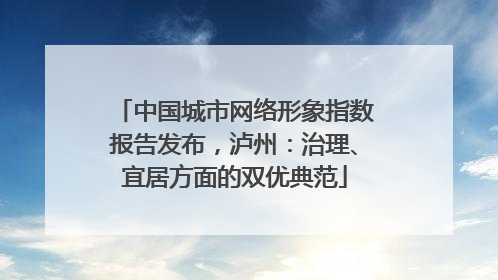 中国城市网络形象指数报告发布，泸州：治理、宜居方面的双优典范