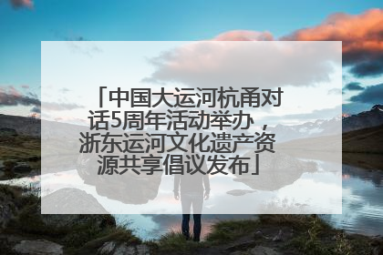 中国大运河杭甬对话5周年活动举办，浙东运河文化遗产资源共享倡议发布