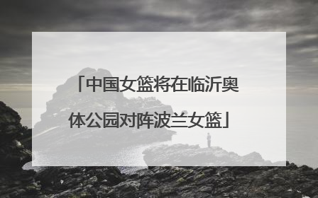 中国女篮将在临沂奥体公园对阵波兰女篮