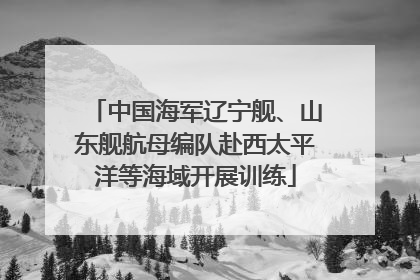 中国海军辽宁舰、山东舰航母编队赴西太平洋等海域开展训练