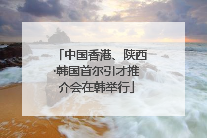 中国香港、陕西·韩国首尔引才推介会在韩举行