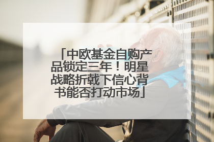 中欧基金自购产品锁定三年！明星战略折戟下信心背书能否打动市场