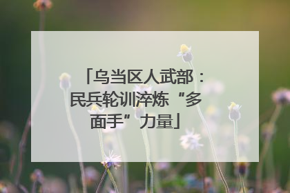 乌当区人武部：民兵轮训淬炼“多面手”力量