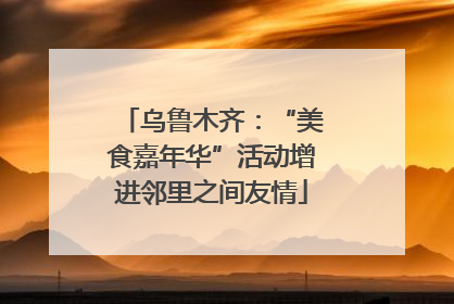 乌鲁木齐：“美食嘉年华”活动增进邻里之间友情