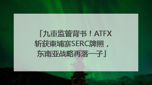 九重监管背书！ATFX斩获柬埔寨SERC牌照，东南亚战略再落一子