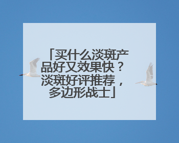 买什么淡斑产品好又效果快？淡斑好评推荐，多边形战士