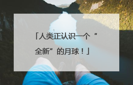 人类正认识一个“全新”的月球！