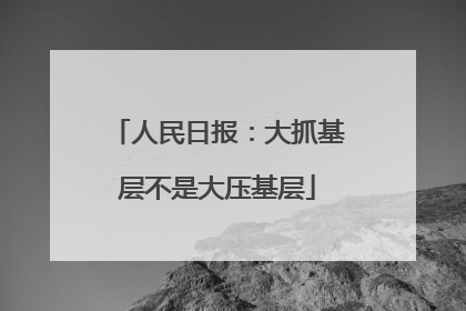 人民日报：大抓基层不是大压基层