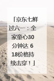 京东七鲜过六一：全家童心30分钟达 618价格持续击穿！