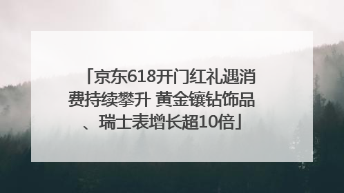 京东618开门红礼遇消费持续攀升 黄金镶钻饰品、瑞士表增长超10倍