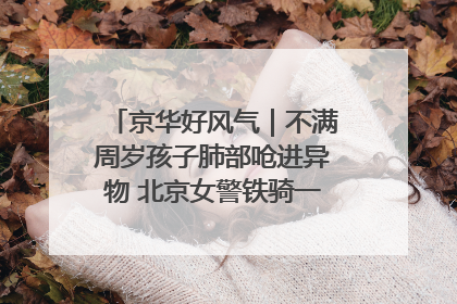 京华好风气｜不满周岁孩子肺部呛进异物 北京女警铁骑一路警灯护送