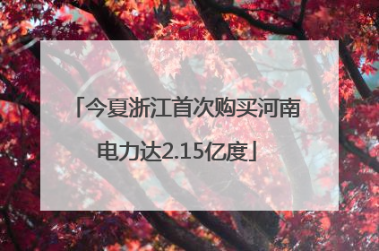 今夏浙江首次购买河南电力达2.15亿度