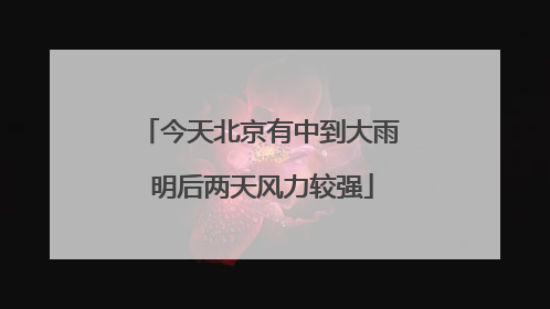 今天北京有中到大雨 明后两天风力较强