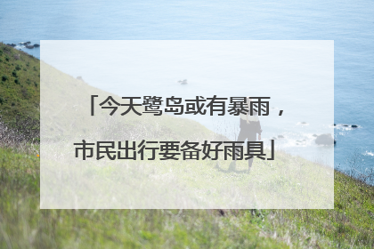 今天鹭岛或有暴雨，市民出行要备好雨具