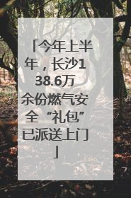 今年上半年，长沙138.6万余份燃气安全“礼包”已派送上门