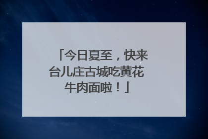 今日夏至，快来台儿庄古城吃黄花牛肉面啦！