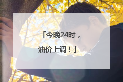 今晚24时，油价上调！