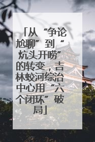从“争论尬聊”到“炕头开唠”的转变，吉林蛟河综治中心用“六个闭环”破局