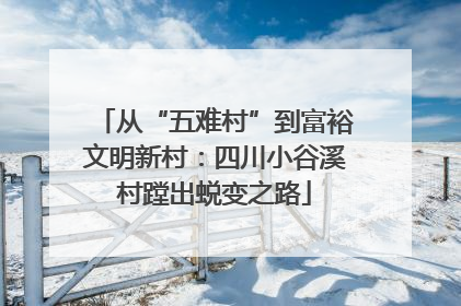 从“五难村”到富裕文明新村：四川小谷溪村蹚出蜕变之路