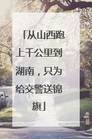 从山西跑上千公里到湖南，只为给交警送锦旗