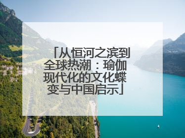 从恒河之滨到全球热潮：瑜伽现代化的文化蝶变与中国启示