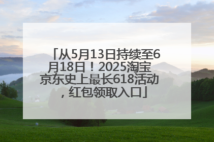 从5月13日持续至6月18日！2025淘宝京东史上最长618活动，红包领取入口