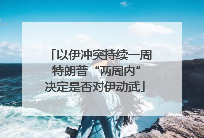 以伊冲突持续一周 特朗普“两周内”决定是否对伊动武