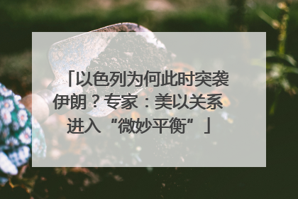 以色列为何此时突袭伊朗？专家：美以关系进入“微妙平衡”