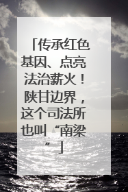 传承红色基因、点亮法治薪火！陕甘边界，这个司法所也叫“南梁”