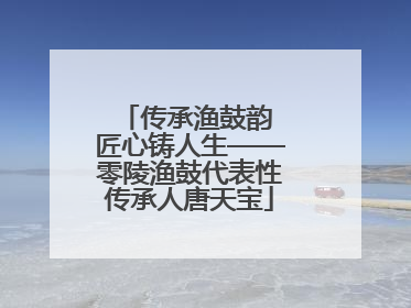 传承渔鼓韵 匠心铸人生——零陵渔鼓代表性传承人唐天宝