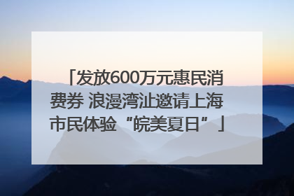 发放600万元惠民消费券 浪漫湾沚邀请上海市民体验“皖美夏日”