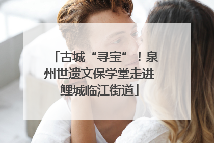 古城“寻宝”！泉州世遗文保学堂走进鲤城临江街道