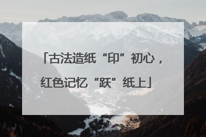 古法造纸“印”初心，红色记忆“跃”纸上