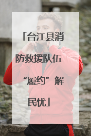 台江县消防救援队伍“履约”解民忧