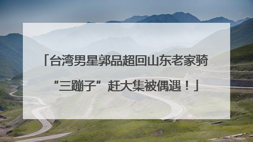 台湾男星郭品超回山东老家骑“三蹦子”赶大集被偶遇！