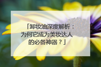 卸妆油深度解析：为何它成为美妆达人的必备神器？