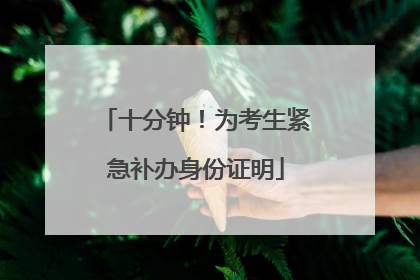 十分钟！为考生紧急补办身份证明