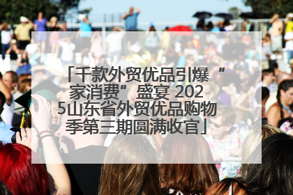 千款外贸优品引爆“家消费”盛宴 2025山东省外贸优品购物季第三期圆满收官