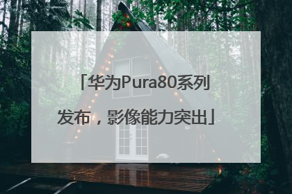 华为Pura80系列发布，影像能力突出