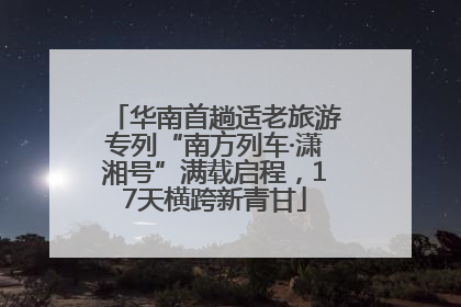 华南首趟适老旅游专列“南方列车·潇湘号”满载启程，17天横跨新青甘