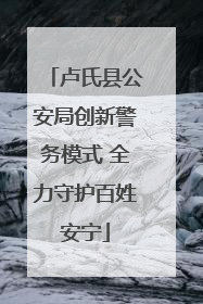 卢氏县公安局创新警务模式 全力守护百姓安宁