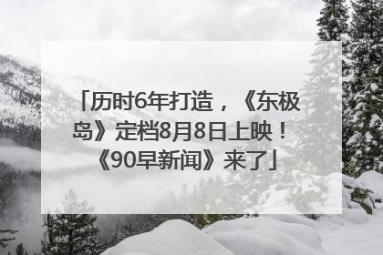 历时6年打造，《东极岛》定档8月8日上映！《90早新闻》来了