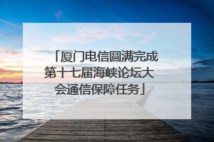 厦门电信圆满完成第十七届海峡论坛大会通信保障任务