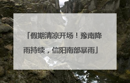 假期清凉开场！豫南降雨持续，信阳南部暴雨