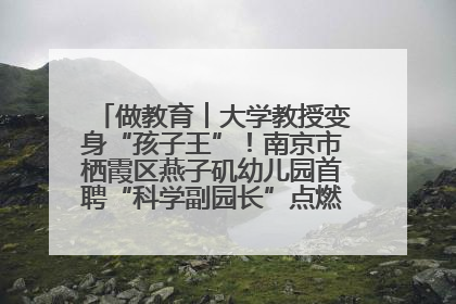 做教育︱大学教授变身“孩子王”！南京市栖霞区燕子矶幼儿园首聘“科学副园长”点燃萌娃科学梦