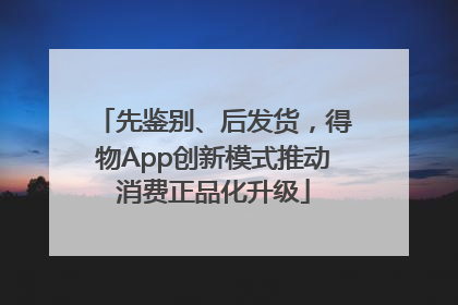 先鉴别、后发货，得物App创新模式推动消费正品化升级